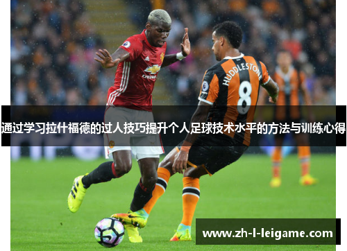通过学习拉什福德的过人技巧提升个人足球技术水平的方法与训练心得