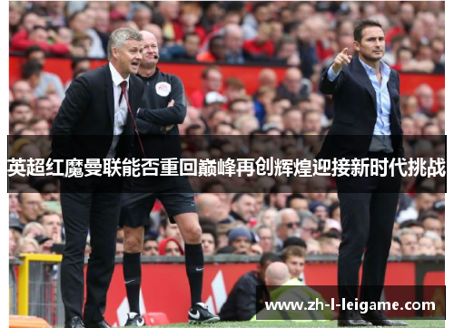 英超红魔曼联能否重回巅峰再创辉煌迎接新时代挑战 英超红魔曼联能否重回巅峰再创辉煌迎接新时代挑战