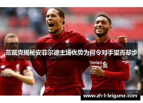 范戴克揭秘安菲尔德主场优势为何令对手望而却步 范戴克揭秘安菲尔德主场优势为何令对手望而却步