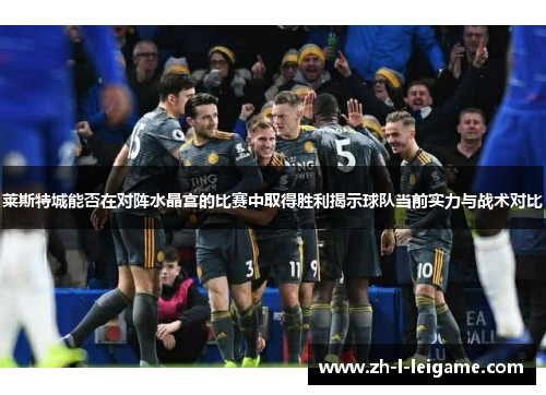 莱斯特城能否在对阵水晶宫的比赛中取得胜利揭示球队当前实力与战术对比 莱斯特城能否在对阵水晶宫的比赛中取得胜利揭示球队当前实力与战术对比