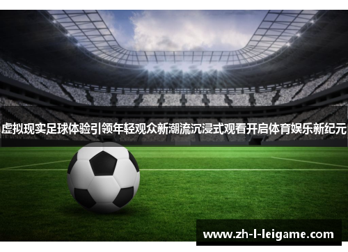 虚拟现实足球体验引领年轻观众新潮流沉浸式观看开启体育娱乐新纪元