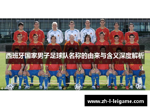 西班牙国家男子足球队名称的由来与含义深度解析 西班牙国家男子足球队名称的由来与含义深度解析
