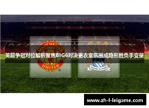 英超争冠对位解析聚焦BIG6对决更衣室氛围成隐形胜负手变量