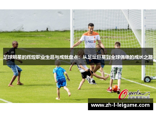 足球明星的辉煌职业生涯与成就盘点：从足坛巨星到全球偶像的成长之路