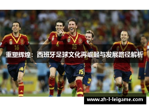 重塑辉煌：西班牙足球文化再崛起与发展路径解析