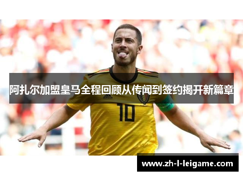 阿扎尔加盟皇马全程回顾从传闻到签约揭开新篇章