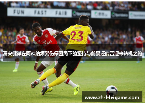 富安健洋在阿森纳频繁伤停困局下的坚持与前景还能否迎来转机之路