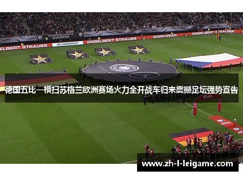 德国五比一横扫苏格兰欧洲赛场火力全开战车归来震撼足坛强势宣告