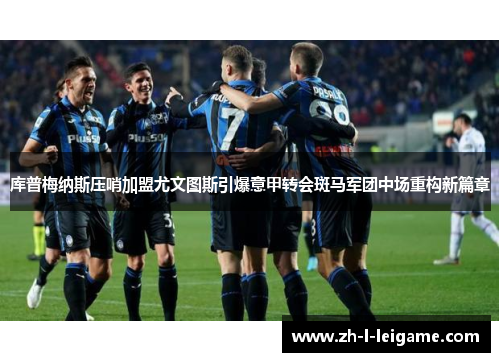 库普梅纳斯压哨加盟尤文图斯引爆意甲转会斑马军团中场重构新篇章