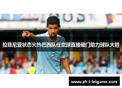 拉菲尼亚状态火热巴西队任意球直接破门助力球队大胜