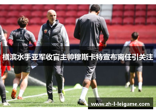 横滨水手亚军收官主帅穆斯卡特宣布离任引关注