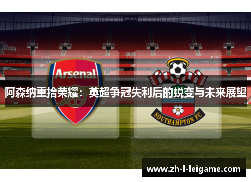阿森纳重拾荣耀：英超争冠失利后的蜕变与未来展望
