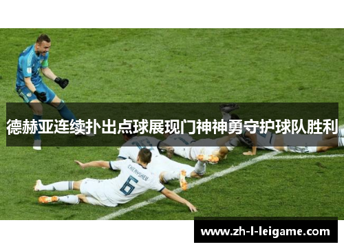 德赫亚连续扑出点球展现门神神勇守护球队胜利 德赫亚连续扑出点球展现门神神勇守护球队胜利