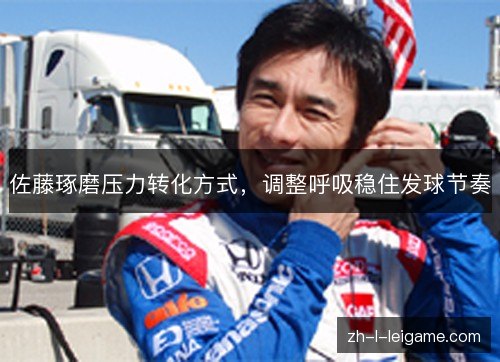 佐藤琢磨压力转化方式，调整呼吸稳住发球节奏
