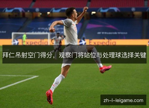 拜仁吊射空门得分，观察门将站位与处理球选择关键